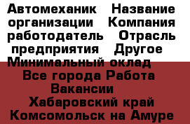 Автомеханик › Название организации ­ Компания-работодатель › Отрасль предприятия ­ Другое › Минимальный оклад ­ 1 - Все города Работа » Вакансии   . Хабаровский край,Комсомольск-на-Амуре г.